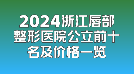 2024浙江唇部整形医院公立前十名及价格一览