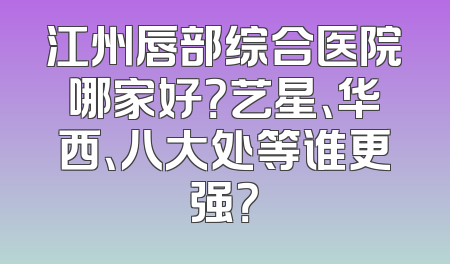 江州唇部综合医院哪家好？艺星、华西、八大处等谁更强？