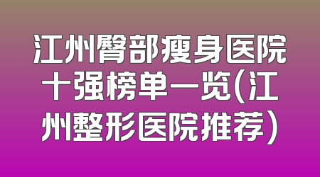 江州臀部瘦身医院十强榜单一览（江州整形医院推荐）