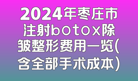 2024年枣庄市注射botox除皱整形费用一览（含全部手术成本）