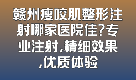 赣州瘦咬肌整形注射哪家医院佳？专业注射，精细效果，优质体验