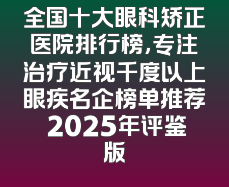 全国十大眼科矫正医院排行榜，专注治疗近视千度以上眼疾名企榜单推荐 2025年评鉴版