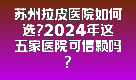 苏州拉皮医院如何选？2024年这五家医院可信赖吗？