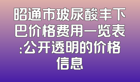 昭通市玻尿酸丰下巴价格费用一览表：公开透明的价格信息