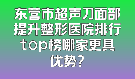 东营市超声刀面部提升整形医院排行top榜哪家更具优势？