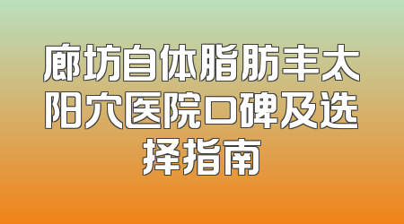 廊坊自体脂肪丰太阳穴医院口碑及选择指南