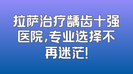拉萨治疗龋齿十强医院，专业选择不再迷茫！