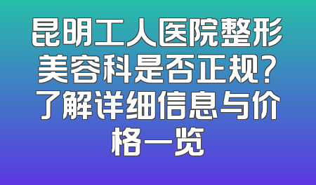 昆明工人医院整形美容科是否正规？了解详细信息与价格一览