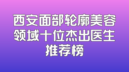 西安面部轮廓美容领域十位杰出医生推荐榜