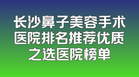 长沙鼻子美容手术医院排名推荐优质之选医院榜单