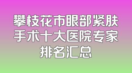 攀枝花市眼部紧肤手术十大医院专家排名汇总