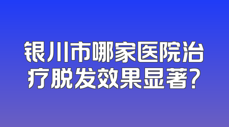 银川市哪家医院治疗脱发效果显著？