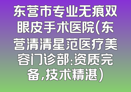 东营市专业无痕双眼皮手术医院（东营清清星范医疗美容门诊部：资质完备，技术精湛）