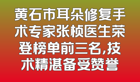 黄石市耳朵修复手术专家张桢医生荣登榜单前三名，技术精湛备受赞誉