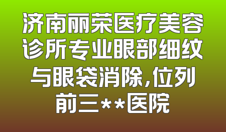 济南丽荣医疗美容诊所专业眼部细纹与眼袋消除，位列前三**医院