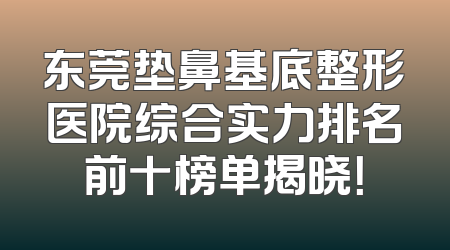 东莞垫鼻基底整形医院综合实力排名前十榜单揭晓！