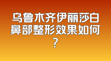 乌鲁木齐伊丽莎白鼻部整形效果如何？