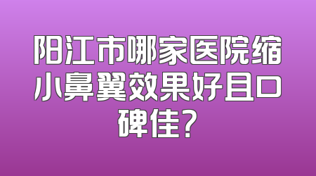 阳江市哪家医院缩小鼻翼效果好且口碑佳？