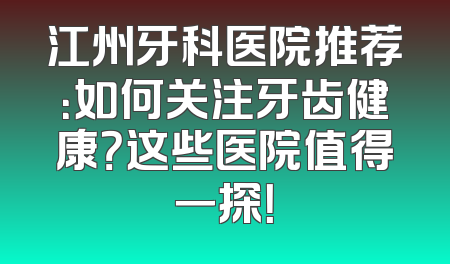 江州牙科医院推荐：如何关注牙齿健康？这些医院值得一探！