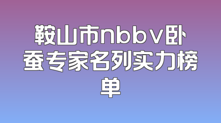 鞍山市nbbv卧蚕专家名列实力榜单