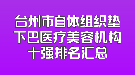 台州市自体组织垫下巴医疗美容机构十强排名汇总