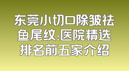东莞小切口除皱祛鱼尾纹：医院精选排名前五家介绍