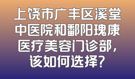 上饶市广丰区溪堂中医院和鄱阳瑰康医疗美容门诊部，该如何选择？
