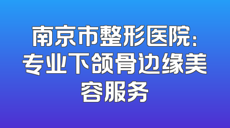 南京市整形医院：专业下颌骨边缘美容服务