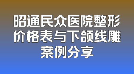 昭通民众医院整形价格表与下颌线雕案例分享
