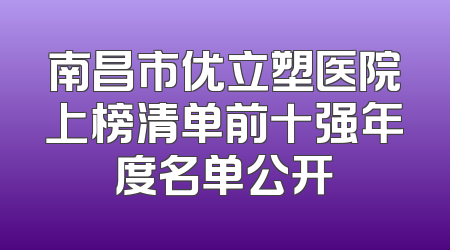 南昌市优立塑医院上榜清单前十强年度名单公开