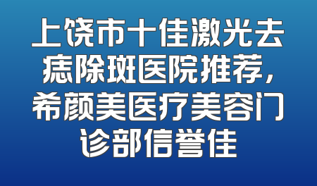上饶市十佳激光去痣除斑医院推荐，希颜美医疗美容门诊部信誉佳