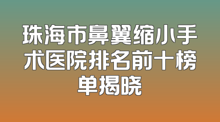 珠海市鼻翼缩小手术医院排名前十榜单揭晓