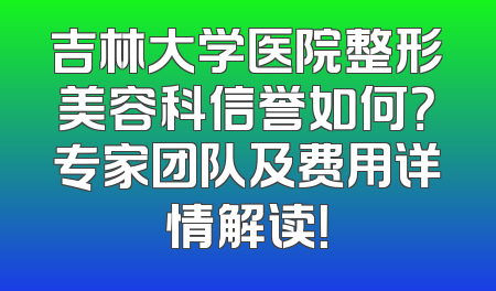 吉林大学医院整形美容科信誉如何？专家团队及费用详情解读！