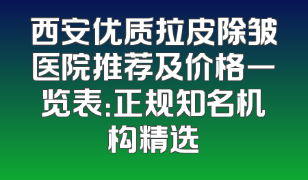 西安优质拉皮除皱医院推荐及价格一览表：正规知名机构精选