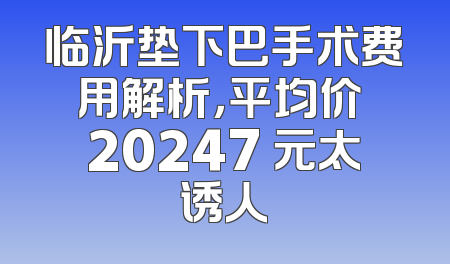 临沂垫下巴手术费用解析，平均价 20247 元太诱人