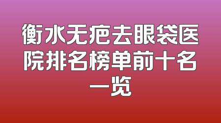 衡水无疤去眼袋医院排名榜单前十名一览