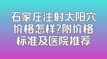 石家庄注射太阳穴价格怎样？附价格标准及医院推荐