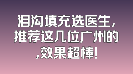 泪沟填充选医生，推荐这几位广州的，效果超棒！