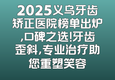 2025义乌牙齿矫正医院榜单出炉，口碑之选！牙齿歪斜，专业治疗助您重塑笑容