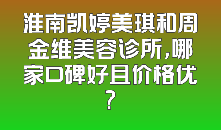 淮南凯婷美琪和周金维美容诊所，哪家口碑好且价格优？