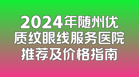2024年随州优质纹眼线服务医院推荐及价格指南