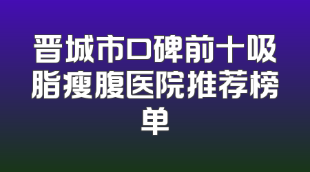 晋城市口碑前十吸脂瘦腹医院推荐榜单
