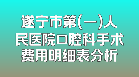 遂宁市第（一）人民医院口腔科手术费用明细表分析