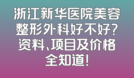 浙江新华医院美容整形外科好不好？资料、项目及价格全知道！