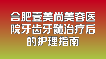 合肥壹美尚美容医院牙齿牙髓治疗后的护理指南