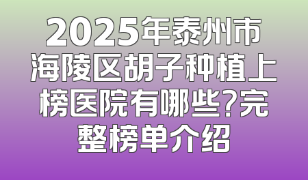 2025年泰州市海陵区胡子种植上榜医院有哪些？完整榜单介绍