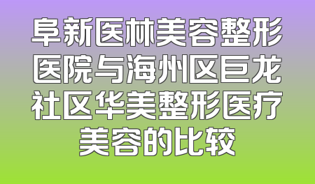 阜新医林美容整形医院与海州区巨龙社区华美整形医疗美容的比较