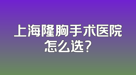 上海隆胸手术医院怎么选？