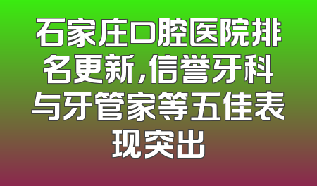 石家庄口腔医院排名更新，信誉牙科与牙管家等五佳表现突出