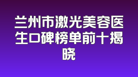 兰州市激光美容医生口碑榜单前十揭晓
